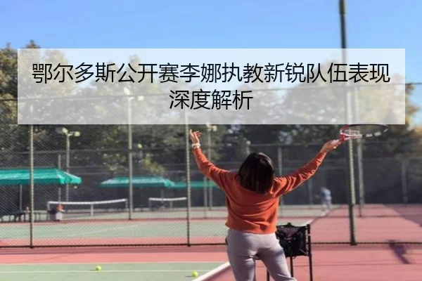 鄂尔多斯公开赛李娜执教新锐队伍表现深度解析